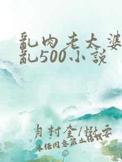 乱肉老太婆合集乱500小说