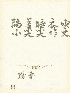 隔着睡衣吃你的小尖尖作文姜灵