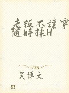 老板不让穿乳罩随时揉H