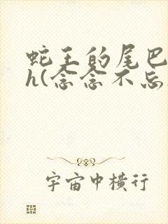 蛇王的尾巴高ah(念念不忘)