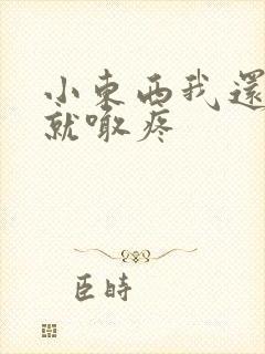 小东西我还没动就喊疼