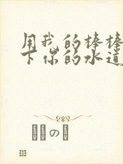 用我的棒棒疏通下你的水道