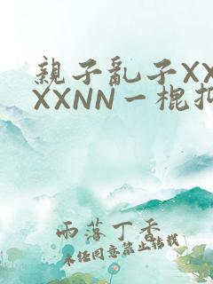 亲子乱子XXXXXNN一棍抑