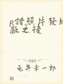 p错照片发给情敌之后