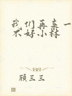 我们再来一次好不好小林