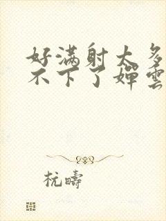 好满射太多了装不下了婵云