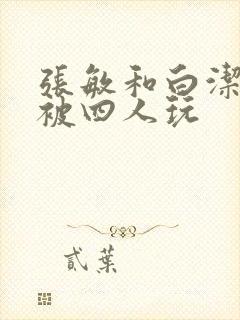 张敏和白洁一起被四人玩