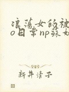 浪荡女的被cao日常np苏妖精