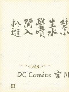 扒开学生双腿猛进入喷水小说