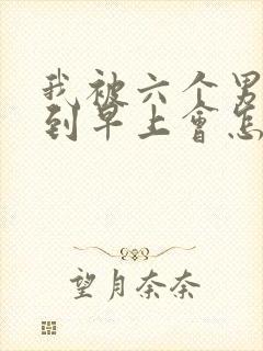 我被六个男人躁到早上会怎么样