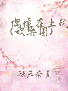 偶像在上我在下(娱乐圈)