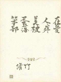 笨蛋美人在兽人部落被疼爱的日子BY纯牛奶