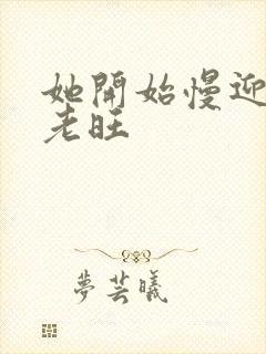 她开始慢迎迎合老旺