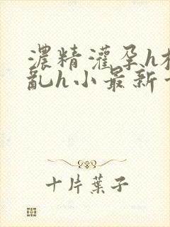 浓精灌孕h校园乱h小最新章节