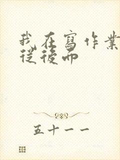 我在写作业叔叔从后面