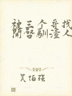 被三个哥找到后开启驯渣人生