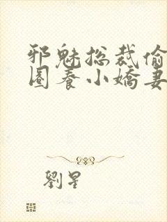 邪魅总裁偷心计圈养小娇妻