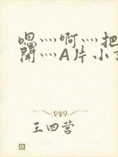 嗯灬啊灬把腿张开灬A片小说