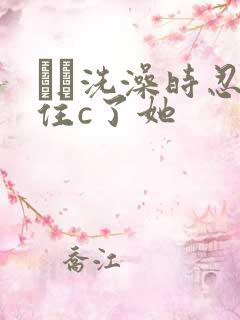 妺妺洗澡时忍不住c了她