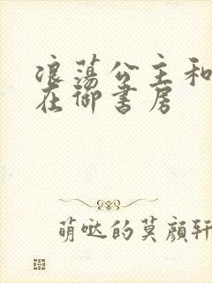 浪荡公主和皇上在御书房