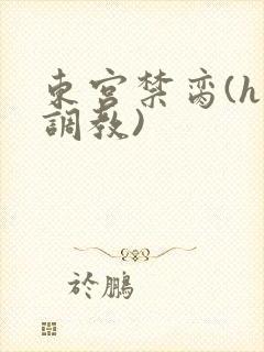 东宫禁脔(h 调教)