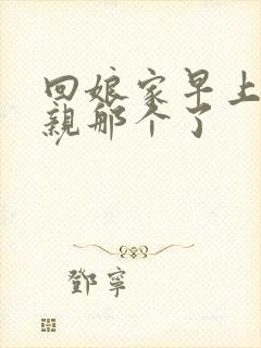 回娘家早上和父亲那个了