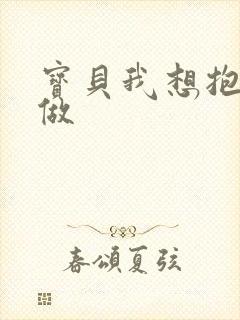 宝贝我想抱着你做