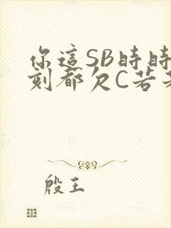 你这SB时时刻刻都欠C若若