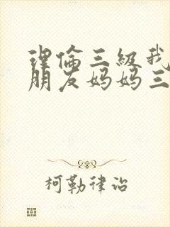 理伦三级我的女朋友妈妈三