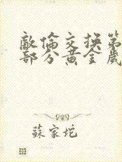 敌伦交换第10部分黄金岁月