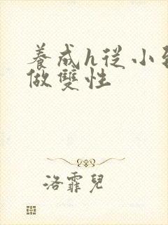 养成h从小到大做双性