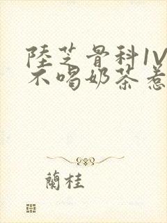 陆芝骨科1V1不喝奶茶惹