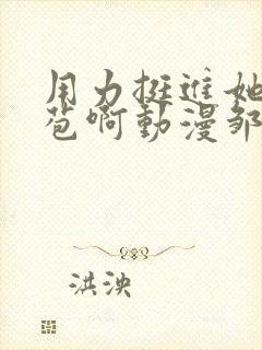 用力挺进她的花苞啊动漫邹菊