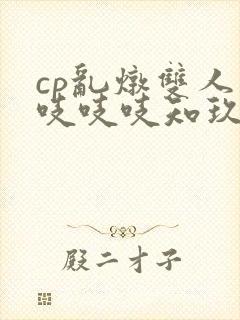 cp乱炖双人床吱吱吱知玖番外