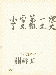 小雪第一次尝到了又粗又大视频