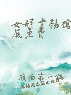 女婿有劲枪枪到底免费