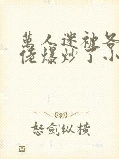 万人迷被各路大佬爆炒了小说