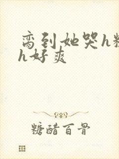 脔到她哭h粗话h好爽