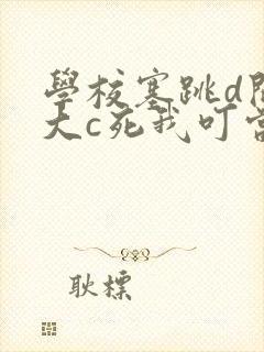 学校塞跳d开最大c死我叮当