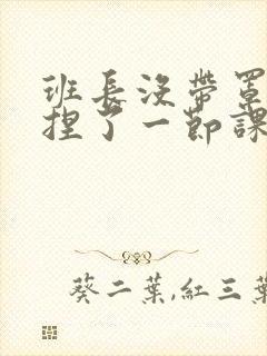 班长没带罩子让捏了一节课车