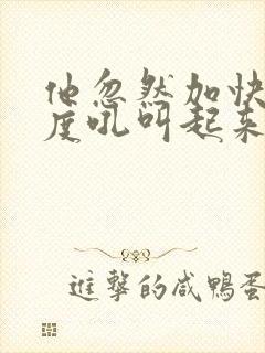 他忽然加快了速度吼叫起来