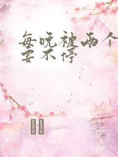 每晚被两个师傅要不停