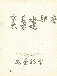 宝贝水那么多还不要吗