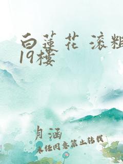 白莲花 滚粗 19楼