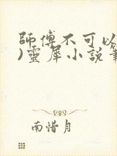 师傅不可以(限)灵犀小说笔趣阁最新章节列表