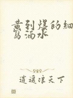 黄到爆的细节描写滴水