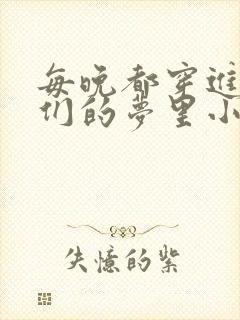 每晚都穿进男神们的梦里小说免费