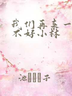 我们再来一次好不好小林