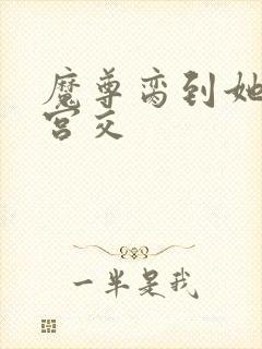 魔尊脔到她哭h宫交