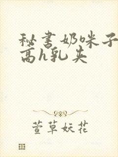 秘书奶咪子真大高h乳夹